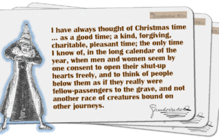 I have always thought of Christmas time … as a good time; a kind, forgiving, charitable, pleasant time; the only time I know of, in the long calendar of the year, when men and women seem by one consent to open their shut-up hearts freely, and to think of people below them as if they really were fellow-passengers to the grave, and not another race of creatures bound on other journeys.