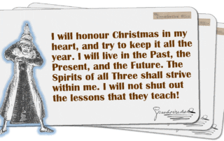 I will honour Christmas in my heart, and try to keep it all the year. I will live in the Past, the Present, and the Future. The Spirits of all Three shall strive within me. I will not shut out the lessons that they teach!