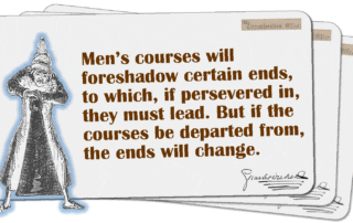 Men’s courses will foreshadow certain ends, to which, if persevered in, they must lead. But if the courses be departed from, the ends will change.