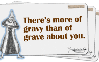 There’s more of gravy than of grave about you.