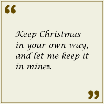 Keep Christmas in your own way, and let me keep it in mine.
