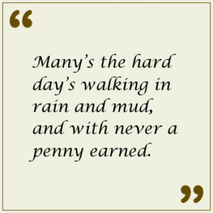 Many’s the hard day’s walking in rain and mud, and with never a penny earned.